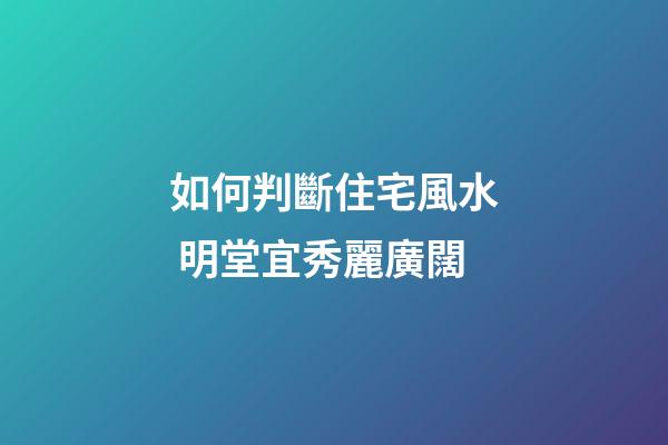 如何判斷住宅風水 明堂宜秀麗廣闊